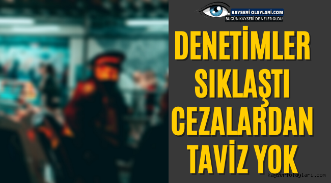 Denetimler Sıklaştı! Cezalardan Taviz Yok