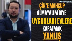 ÇİN'E MAHÇUP OLMAYALIM DİYE UYGURLARI EVLERE KAPATMAK YANLIŞ