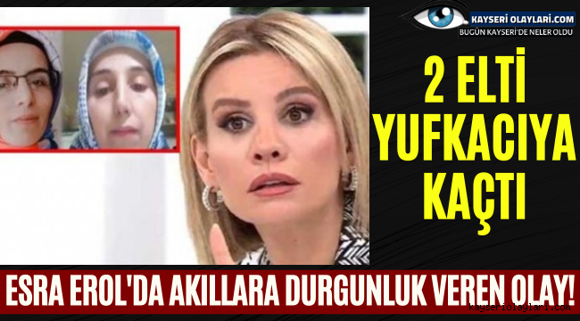 Esra Erol'da akıllara durgunluk veren olay! 2 elti yufkacıya kaçtı