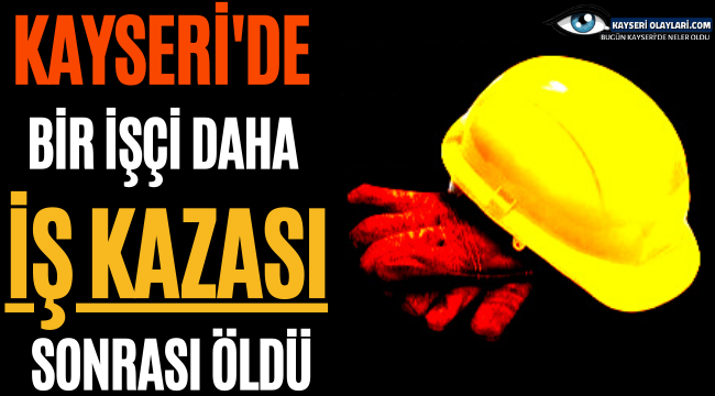 Kayseri'de Bir İşçi Daha İş Kazasında Hayatını Kaybetti!