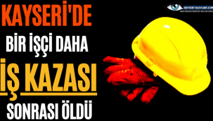 Kayseri'de Bir İşçi Daha İş Kazasında Hayatını Kaybetti!