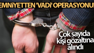Emniyetten 'Vadi' operasyonu! Çok sayıda kişi gözaltına alındı