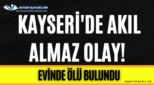 Kayseri'de Akıl Almaz Olay ! Evinde Ölü Bulundu