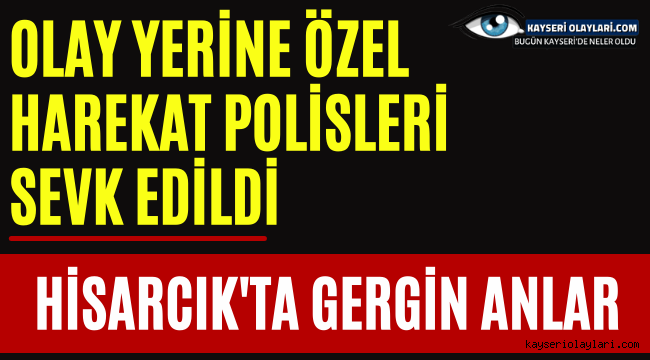 Hisarcık'ta Gergin Anlar! Olay Yerine Özel Harekât Sevk Edildi
