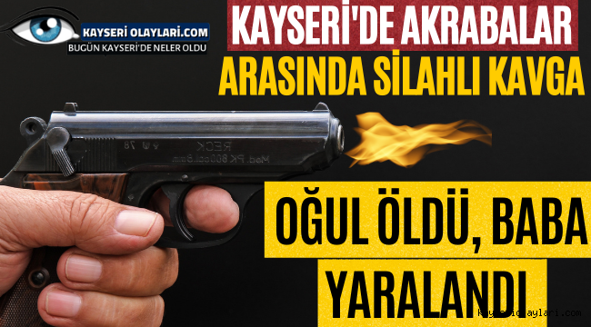 Kayseri'de akrabalar arasındaki silahlı kavgada oğul öldü, baba yaralandı