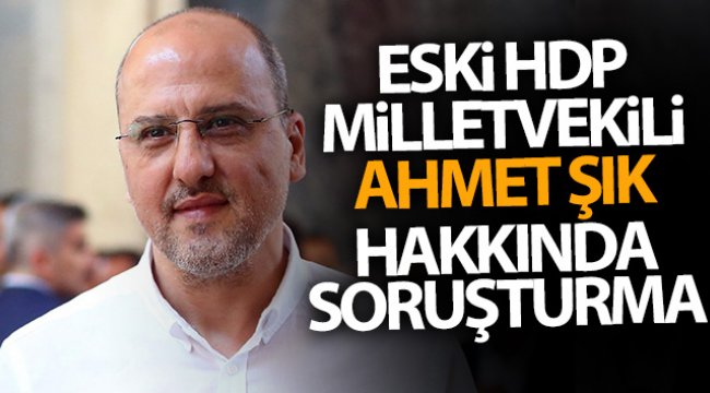 Eski HDP Milletvekili Ahmet Şık hakkında soruşturma başlatıldı