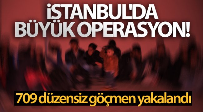 İstanbul'da büyük operasyon! 709 düzensiz göçmen yakalandı