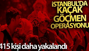 İstanbul'da kaçak göçmen operasyonu: 415 kişi daha yakalandı