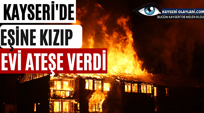 Kayseri'de Kocasına Kızdı Evi Ateşe Verdi 