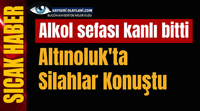Kayseri'de Alkol Sefası Kanlı Bitti!