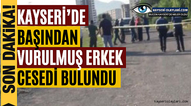 Kayseri'de başından vurulmuş erkek cesedi bulundu