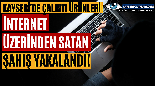 Kayseri'de Çalıntı Ürünleri İnternet Üzerinden Satan Şahış Yakalandı!
