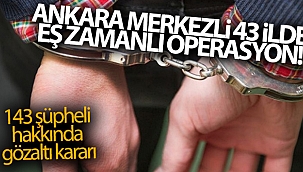 Ankara merkezli 43 ilde eş zamanlı operasyon! 143 şüpheli hakkında gözaltı kararı