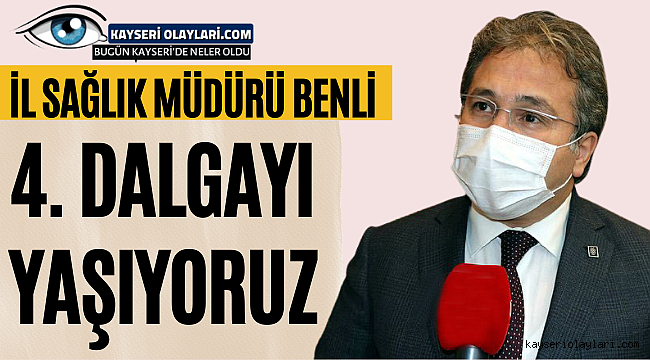 Sağlık Müdürü Benli" Salgında 4. Dalgayı Yaşıyoruz"