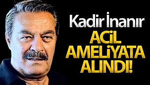 Kadir İnanır acil ameliyata alındı