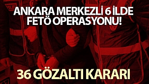 Son dakika! Ankara merkezli 6 ilde FETÖ operasyonu: 36 gözaltı
