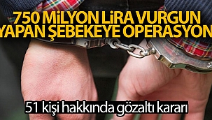 750 milyon lira vurgun yapan şebekeye operasyon! 51 kişi hakkında gözaltı kararı