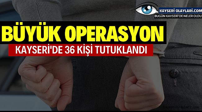 Büyük Operasyon Kayseri'de 36 Kişi Tutuklandı