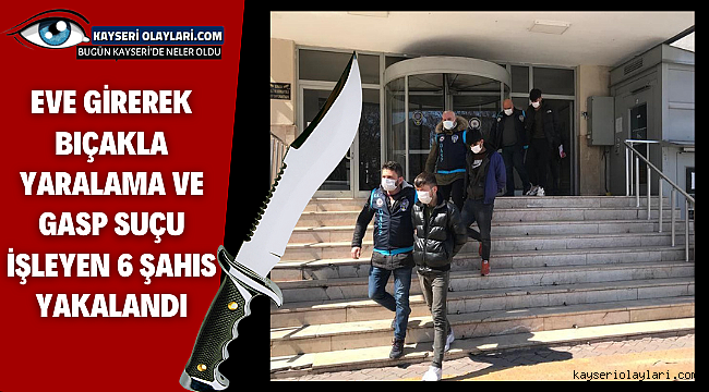 Eve girerek bıçakla yaralama ve gasp suçu işleyen 6 şahıs yakalandı