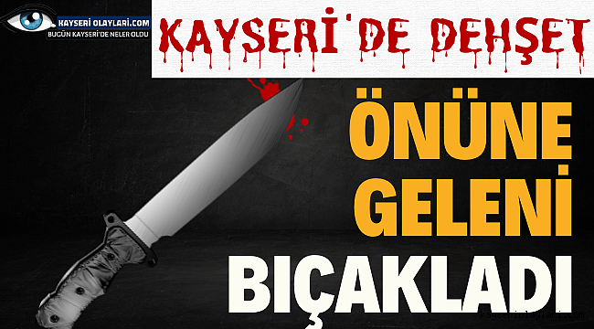 Kayseri'de Dehşet! Önüne Geleni Bıçakladı