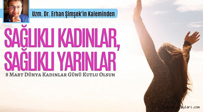 Uzm. Dr. Erhan Şimşek'in Kaleminden 'SAĞLIKLI KADINLAR, SAĞLIKLI YARINLAR' 