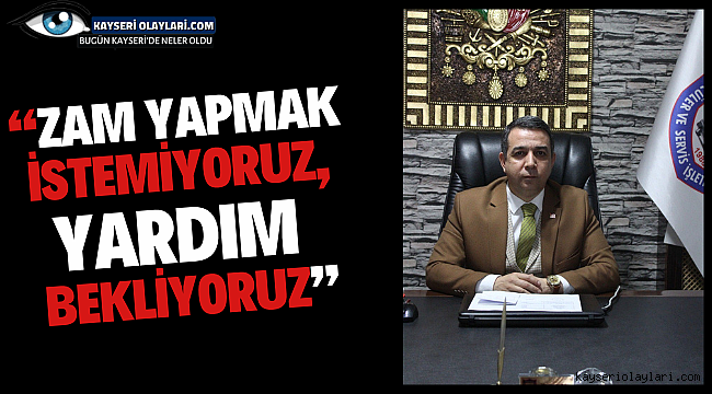 "Zam yapmak istemiyoruz, yardım bekliyoruz"