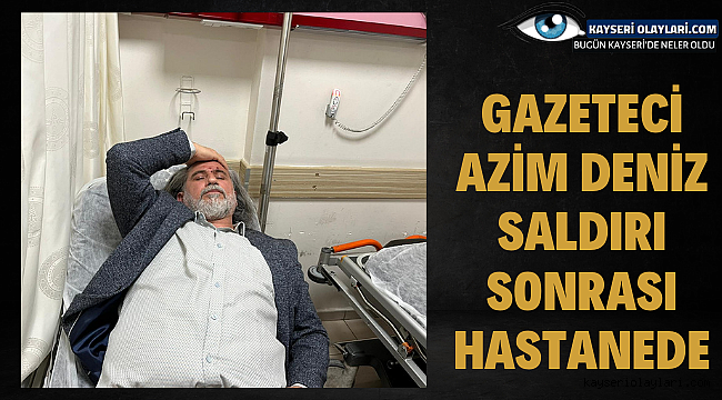 Gazeteci Azim Deniz saldırı sonrası hastanede