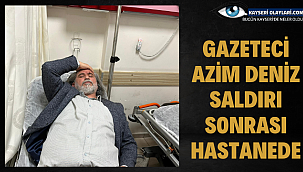 Gazeteci Azim Deniz saldırı sonrası hastanede