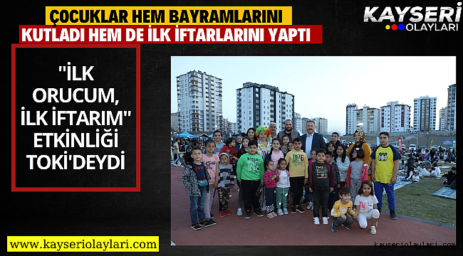 "İLK ORUCUM, İLK İFTARIM" ETKİNLİĞİ TOKİ'DEYDİ ÇOCUKLAR HEM BAYRAMLARINI KUTLADI HEM DE İLK İFTARLARINI YAPTI