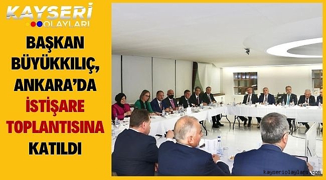 Başkan Büyükkılıç, Ankara'da istişare toplantısına katıldı