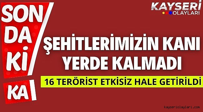 Şehitlerimizin kanı yerde kalmadı 16 terörist etkisiz hale getirildi