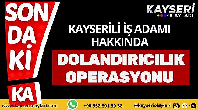 Kayserili iş Adamı hakkında dolandırıcılık operasyonu