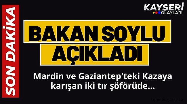 Bakan Soylu açıkladı: Gaziantep ve Mardin Kazalarına Karışan İki tır şoförü