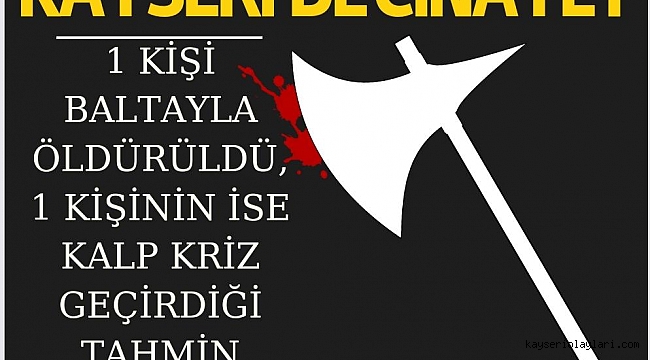 1 KİŞİ BALTAYLA ÖLDÜRÜLDÜ, 1 KİŞİNİN İSE KALP KRİZ GEÇİRDİĞİ TAHMİN EDİLİYOR