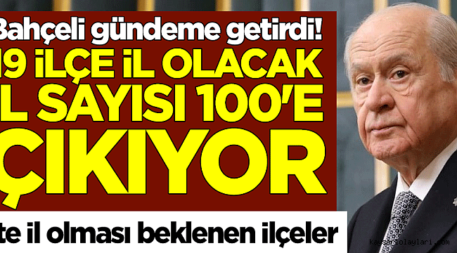 Devlet Bahçeli gündeme getirdi! 19 ilçe il olacak, il sayısı 100'e çıkıyor! İşte il olması beklenen ilçeler 