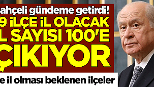 Devlet Bahçeli gündeme getirdi! 19 ilçe il olacak, il sayısı 100'e çıkıyor! İşte il olması beklenen ilçeler 